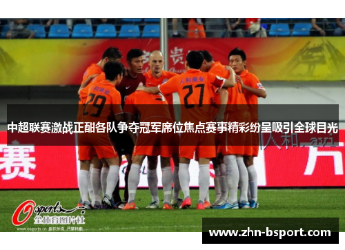 中超联赛激战正酣各队争夺冠军席位焦点赛事精彩纷呈吸引全球目光