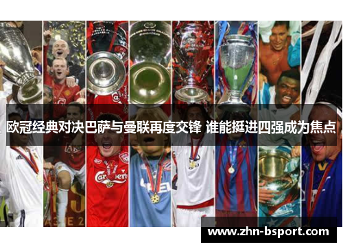 欧冠经典对决巴萨与曼联再度交锋 谁能挺进四强成为焦点