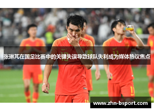 张琳芃在国足比赛中的关键失误导致球队失利成为媒体热议焦点