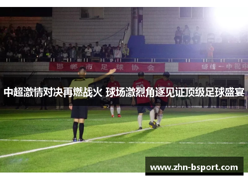 中超激情对决再燃战火 球场激烈角逐见证顶级足球盛宴