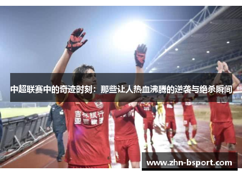 中超联赛中的奇迹时刻：那些让人热血沸腾的逆袭与绝杀瞬间