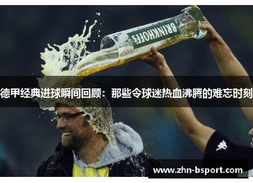 德甲经典进球瞬间回顾：那些令球迷热血沸腾的难忘时刻