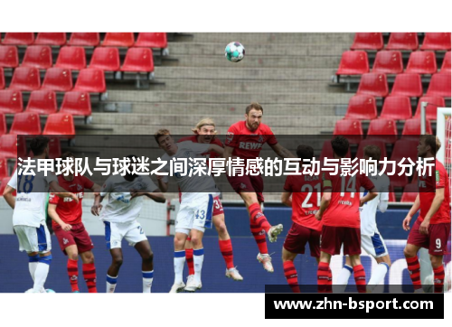 法甲球队与球迷之间深厚情感的互动与影响力分析