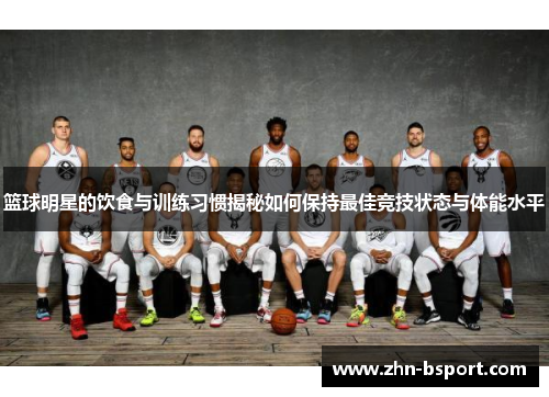 篮球明星的饮食与训练习惯揭秘如何保持最佳竞技状态与体能水平