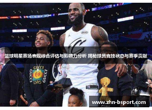 篮球明星赛场表现综合评估与影响力分析 揭秘球员竞技状态与赛季贡献