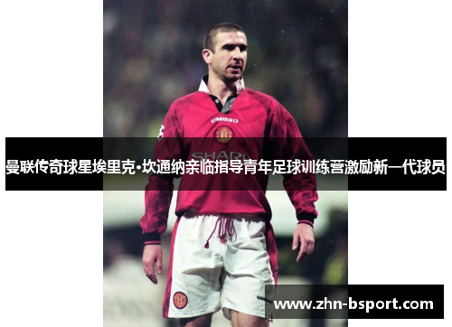 曼联传奇球星埃里克·坎通纳亲临指导青年足球训练营激励新一代球员
