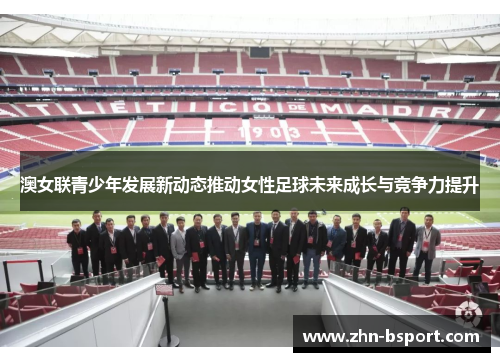 澳女联青少年发展新动态推动女性足球未来成长与竞争力提升
