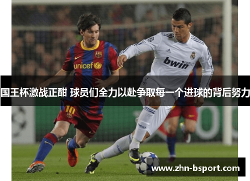 国王杯激战正酣 球员们全力以赴争取每一个进球的背后努力