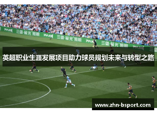 英超职业生涯发展项目助力球员规划未来与转型之路