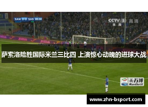 萨索洛险胜国际米兰三比四 上演惊心动魄的进球大战