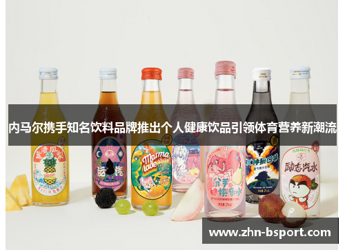 内马尔携手知名饮料品牌推出个人健康饮品引领体育营养新潮流