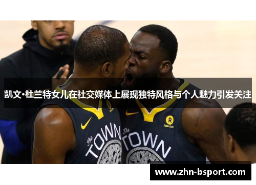 凯文·杜兰特女儿在社交媒体上展现独特风格与个人魅力引发关注