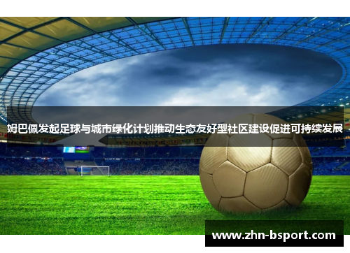 姆巴佩发起足球与城市绿化计划推动生态友好型社区建设促进可持续发展