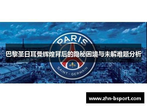 巴黎圣日耳曼辉煌背后的隐秘困境与未解难题分析