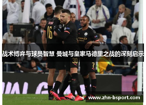 战术博弈与球员智慧 曼城与皇家马德里之战的深刻启示