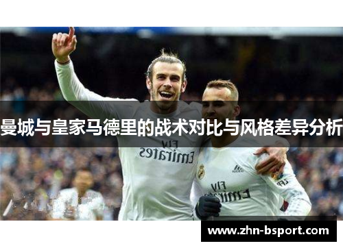 曼城与皇家马德里的战术对比与风格差异分析