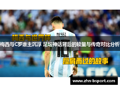 梅西与C罗谁主沉浮 足坛神话背后的较量与传奇对比分析