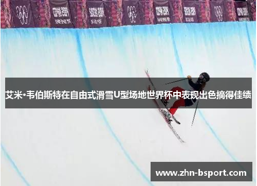 艾米·韦伯斯特在自由式滑雪U型场地世界杯中表现出色摘得佳绩