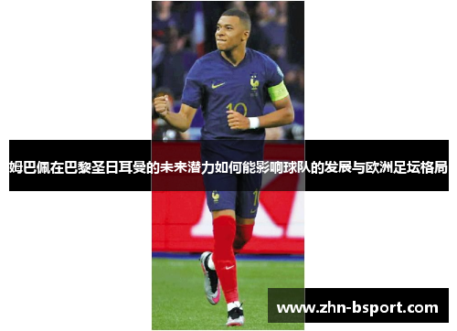 姆巴佩在巴黎圣日耳曼的未来潜力如何能影响球队的发展与欧洲足坛格局