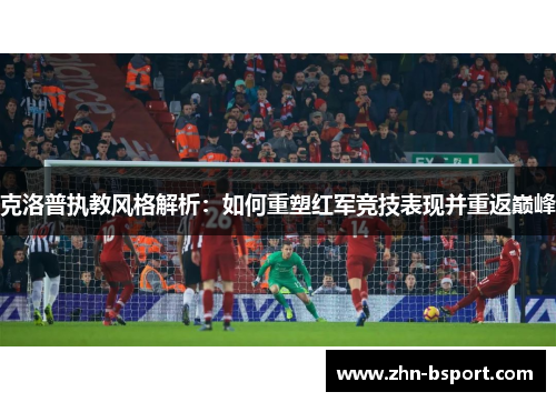 克洛普执教风格解析：如何重塑红军竞技表现并重返巅峰