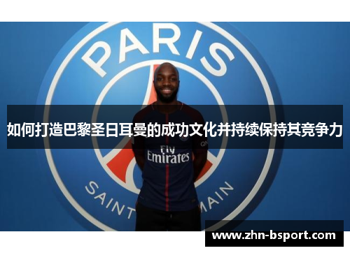 如何打造巴黎圣日耳曼的成功文化并持续保持其竞争力