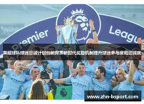 英超球队球迷忠诚计划创新探索新时代奖励机制提升球迷参与度和忠诚度