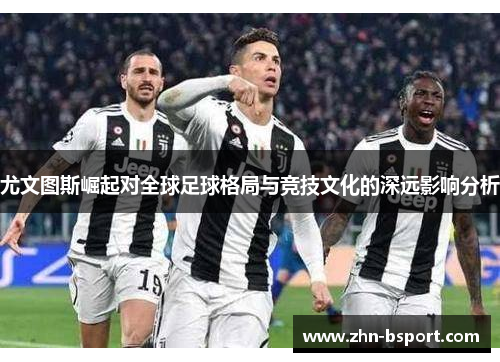 尤文图斯崛起对全球足球格局与竞技文化的深远影响分析