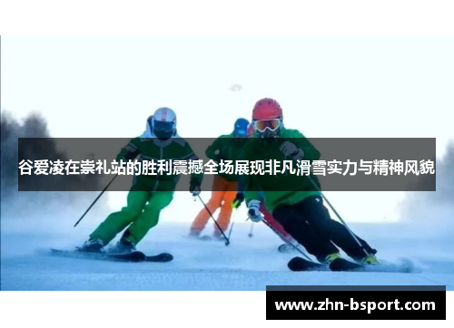 谷爱凌在崇礼站的胜利震撼全场展现非凡滑雪实力与精神风貌