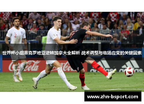 世界杯小组赛克罗地亚逆转加拿大全解析 战术调整与临场应变的关键因素