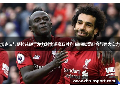 加克波与萨拉赫联手发力利物浦豪取胜利 展现默契配合与强大实力