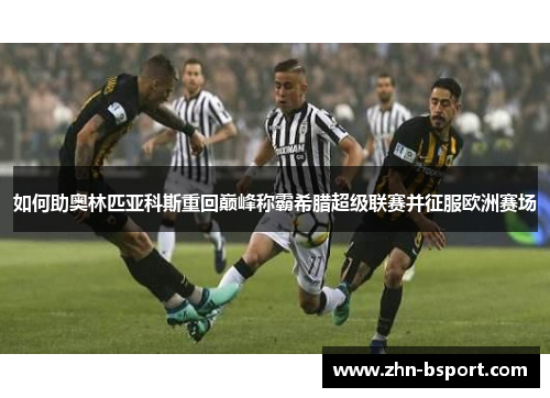 如何助奥林匹亚科斯重回巅峰称霸希腊超级联赛并征服欧洲赛场