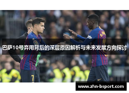 巴萨10号弃用背后的深层原因解析与未来发展方向探讨