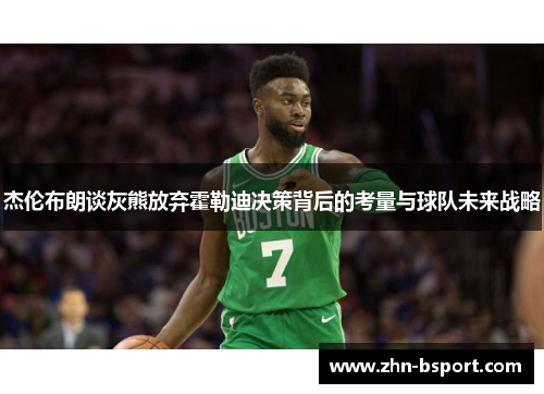 杰伦布朗谈灰熊放弃霍勒迪决策背后的考量与球队未来战略