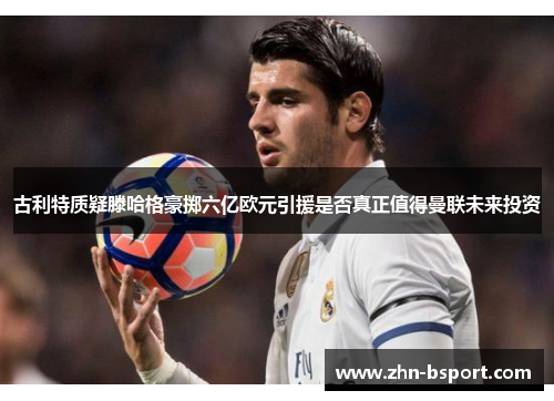 古利特质疑滕哈格豪掷六亿欧元引援是否真正值得曼联未来投资