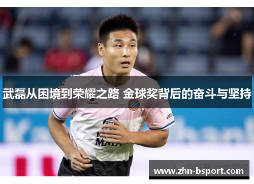 武磊从困境到荣耀之路 金球奖背后的奋斗与坚持