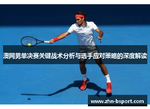 澳网男单决赛关键战术分析与选手应对策略的深度解读