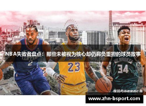 NBA失败者盘点：那些未被视为核心却仍肩负重担的球员故事