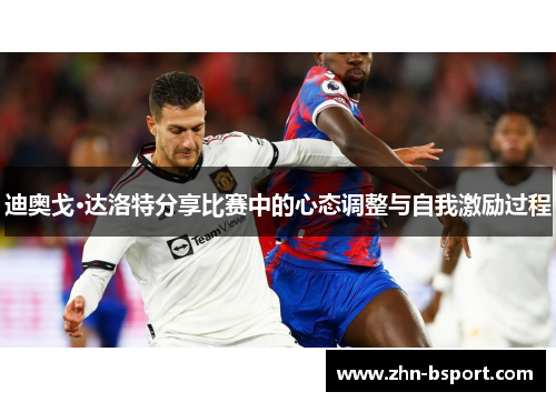 迪奥戈·达洛特分享比赛中的心态调整与自我激励过程