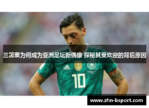 三笘薰为何成为亚洲足坛新偶像 探秘其受欢迎的背后原因