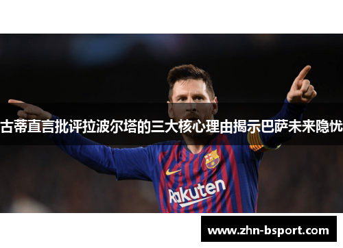 古蒂直言批评拉波尔塔的三大核心理由揭示巴萨未来隐忧