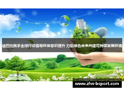 迪巴拉携手全球行动倡导环保意识提升 力挺绿色未来共建可持续发展环境