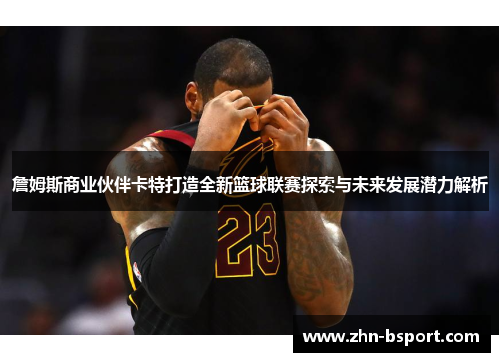 詹姆斯商业伙伴卡特打造全新篮球联赛探索与未来发展潜力解析