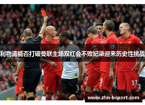 利物浦能否打破曼联主场双红会不败纪录迎来历史性挑战
