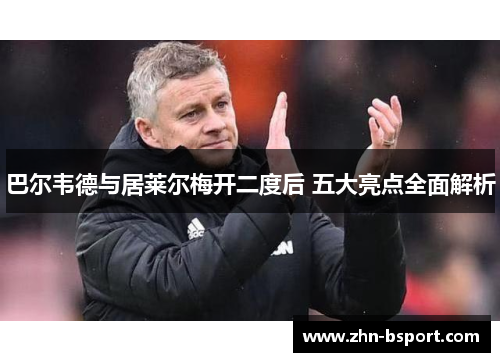 巴尔韦德与居莱尔梅开二度后 五大亮点全面解析
