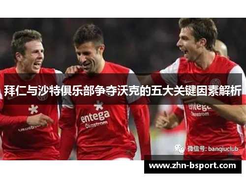 拜仁与沙特俱乐部争夺沃克的五大关键因素解析