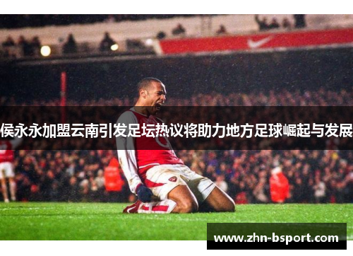 侯永永加盟云南引发足坛热议将助力地方足球崛起与发展