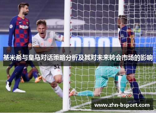 基米希与皇马对话策略分析及其对未来转会市场的影响