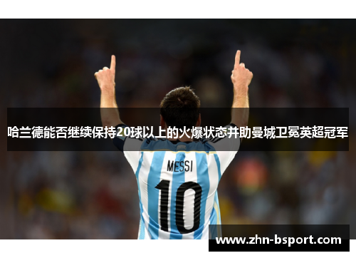 哈兰德能否继续保持20球以上的火爆状态并助曼城卫冕英超冠军