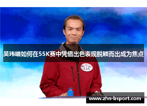 吴玮曦如何在55K赛中凭借出色表现脱颖而出成为焦点