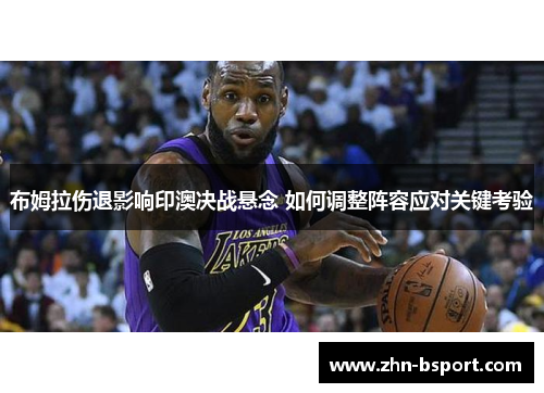 布姆拉伤退影响印澳决战悬念 如何调整阵容应对关键考验